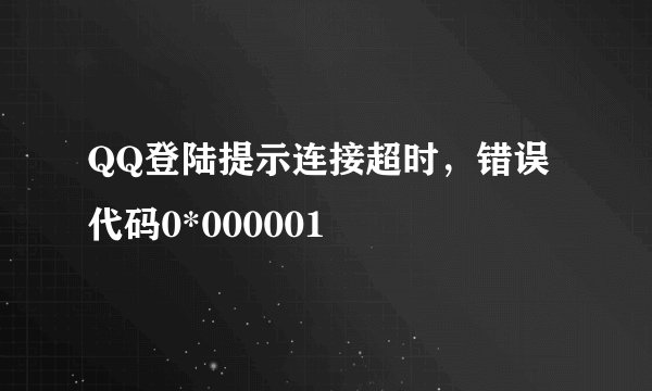 QQ登陆提示连接超时，错误代码0*000001