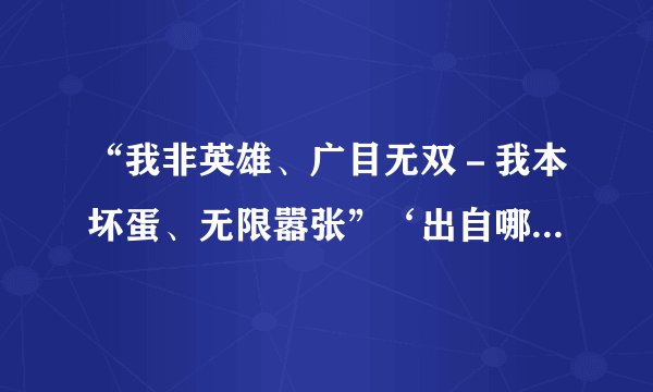 “我非英雄、广目无双－我本坏蛋、无限嚣张”‘出自哪部小说！拜托各位大神