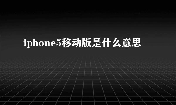 iphone5移动版是什么意思