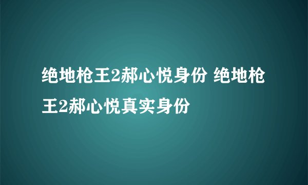 绝地枪王2郝心悦身份 绝地枪王2郝心悦真实身份