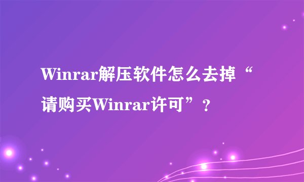 Winrar解压软件怎么去掉“请购买Winrar许可”？