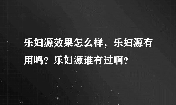 乐妇源效果怎么样，乐妇源有用吗？乐妇源谁有过啊？