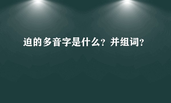迫的多音字是什么？并组词？