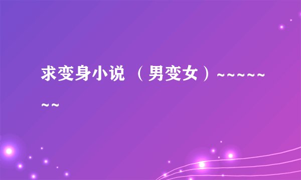 求变身小说 （男变女）~~~~~~~