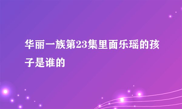 华丽一族第23集里面乐瑶的孩子是谁的