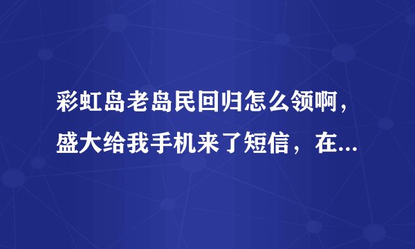 彩虹岛老岛民回归怎么领啊，盛大给我手机来了短信，在官网领不到领奖码