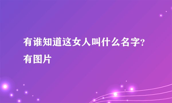 有谁知道这女人叫什么名字？有图片