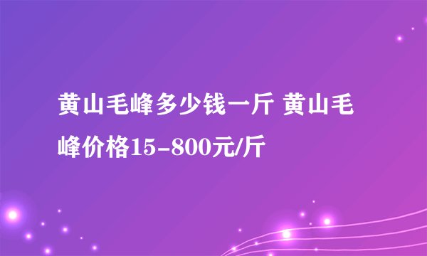 黄山毛峰多少钱一斤 黄山毛峰价格15-800元/斤