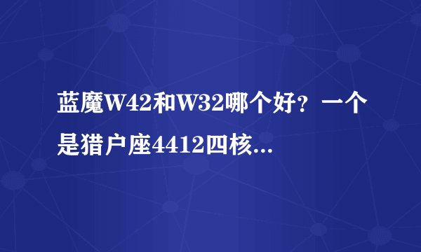 蓝魔W42和W32哪个好？一个是猎户座4412四核一个是英特尔2460单核.价格都差不多，哪个更强一些，求大神指导