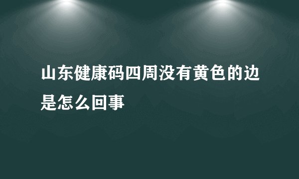 山东健康码四周没有黄色的边是怎么回事