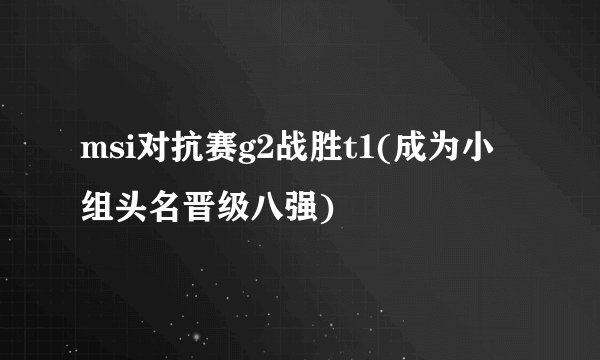 msi对抗赛g2战胜t1(成为小组头名晋级八强)