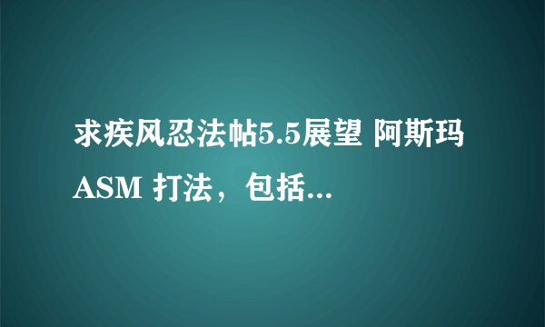 求疾风忍法帖5.5展望 阿斯玛 ASM 打法，包括单挑（主要、详细）、加点、出装（在无道具情况下）