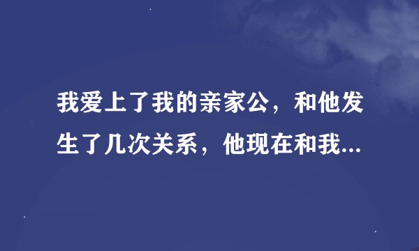 我爱上了我的亲家公，和他发生了几次关系，他现在和我提分手，不理我了。我该怎么办？