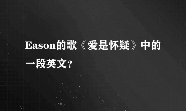 Eason的歌《爱是怀疑》中的一段英文？