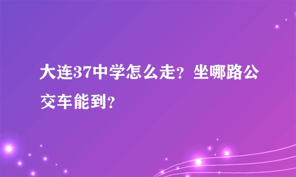 大连37中学怎么走？坐哪路公交车能到？