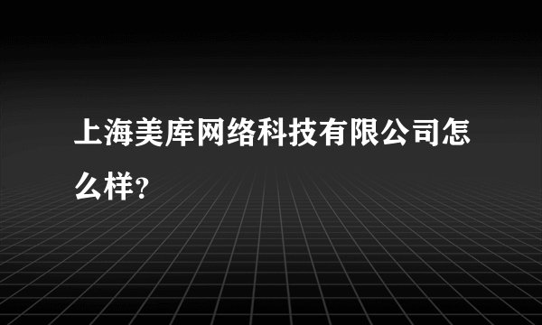 上海美库网络科技有限公司怎么样？