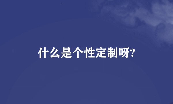 什么是个性定制呀?