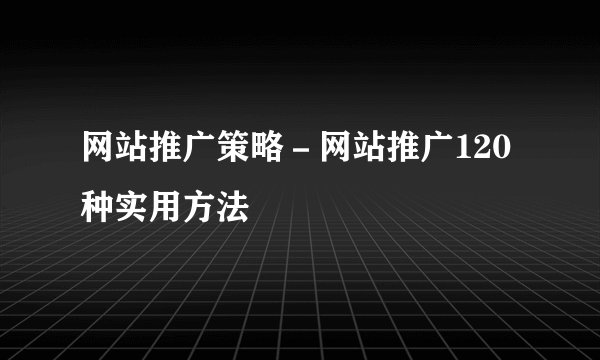 网站推广策略－网站推广120种实用方法
