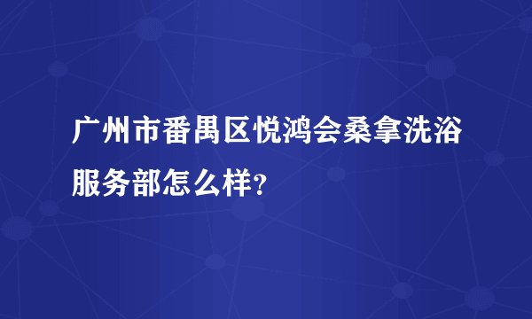 广州市番禺区悦鸿会桑拿洗浴服务部怎么样？