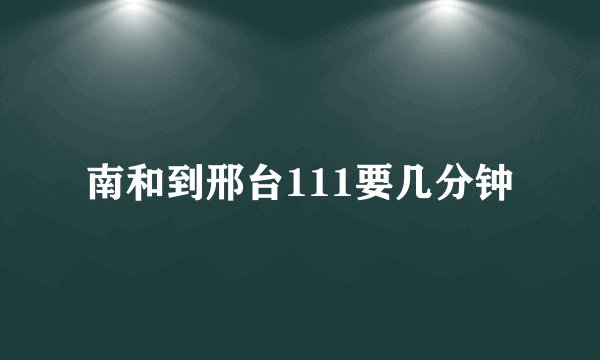 南和到邢台111要几分钟