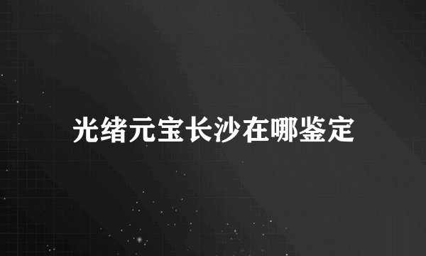 光绪元宝长沙在哪鉴定