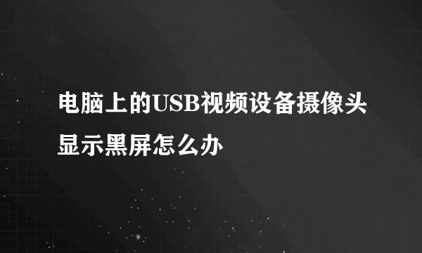 电脑上的USB视频设备摄像头显示黑屏怎么办