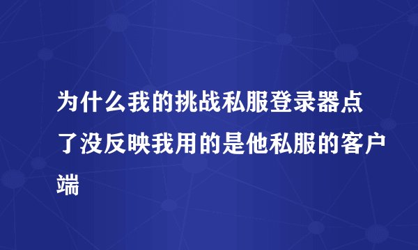 为什么我的挑战私服登录器点了没反映我用的是他私服的客户端