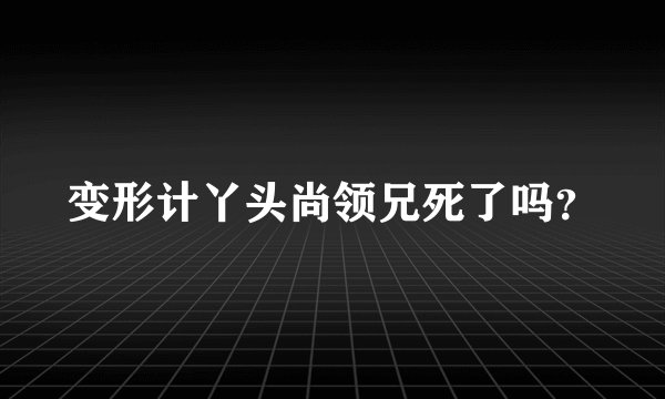 变形计丫头尚领兄死了吗？