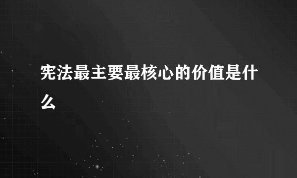 宪法最主要最核心的价值是什么
