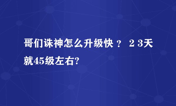 哥们诛神怎么升级快 ？ 2 3天就45级左右?