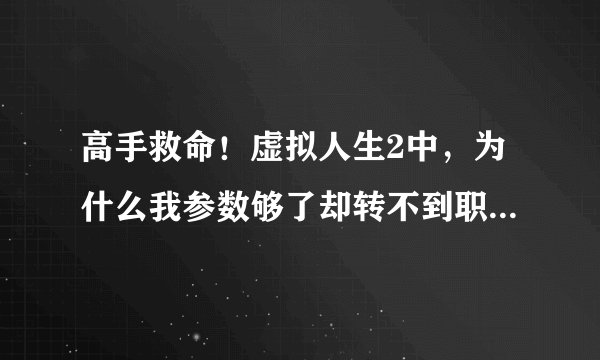 高手救命！虚拟人生2中，为什么我参数够了却转不到职？紧急在线等