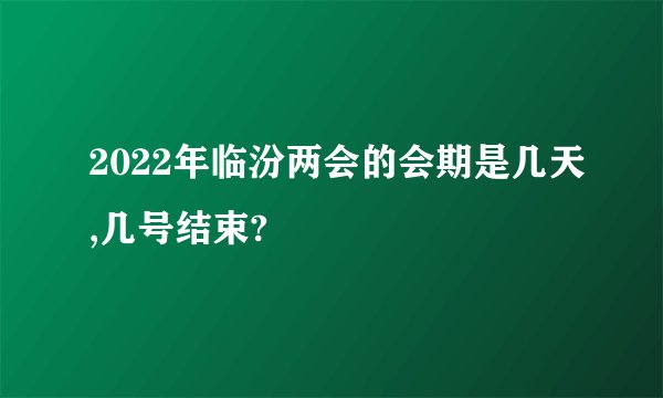 2022年临汾两会的会期是几天,几号结束?