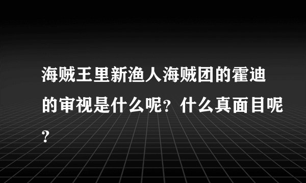 海贼王里新渔人海贼团的霍迪的审视是什么呢？什么真面目呢？