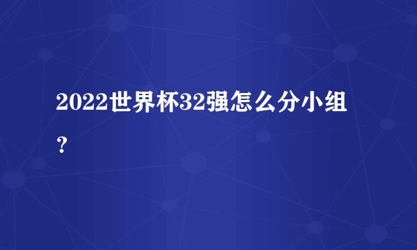 2022世界杯32强怎么分小组？