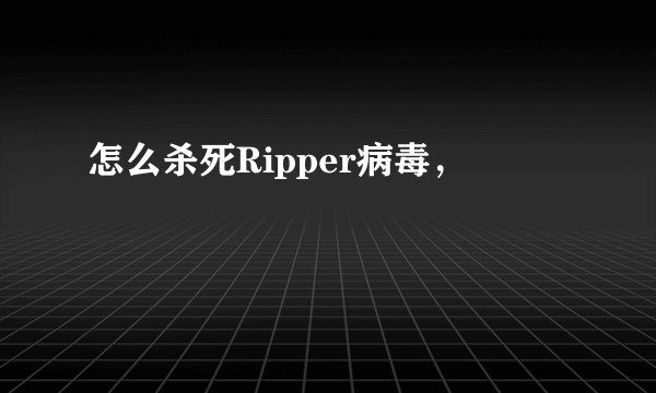 怎么杀死Ripper病毒，
