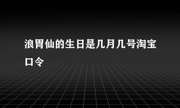 浪胃仙的生日是几月几号淘宝口令