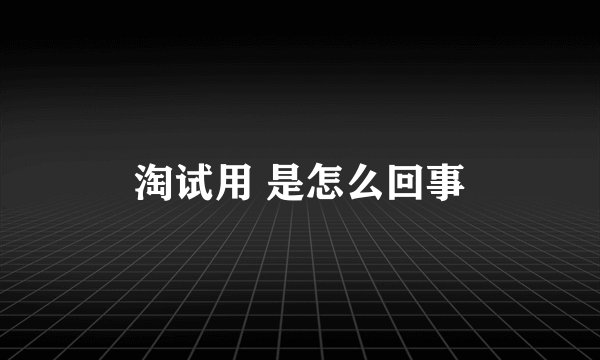 淘试用 是怎么回事