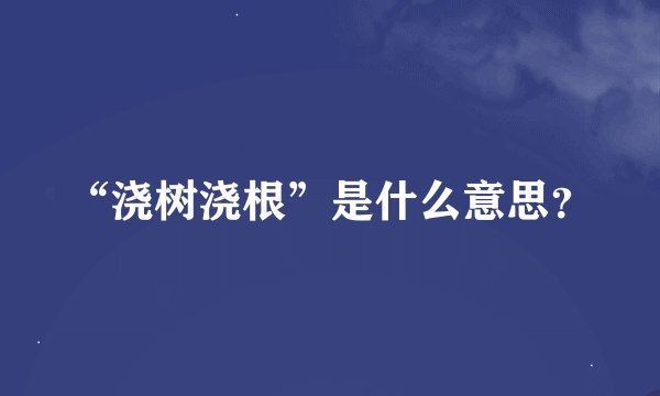 “浇树浇根”是什么意思？