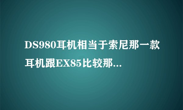 DS980耳机相当于索尼那一款耳机跟EX85比较那个音质好