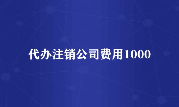 代办注销公司费用1000