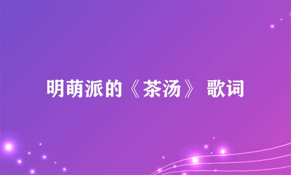明萌派的《茶汤》 歌词