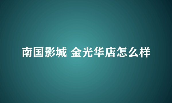 南国影城 金光华店怎么样