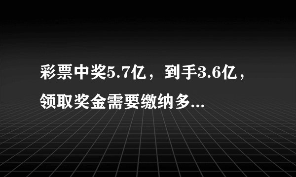 彩票中奖5.7亿，到手3.6亿，领取奖金需要缴纳多少个税？
