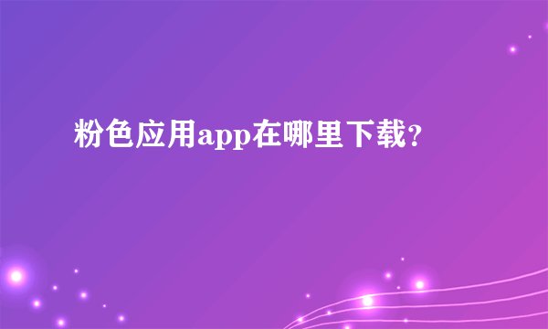 粉色应用app在哪里下载？