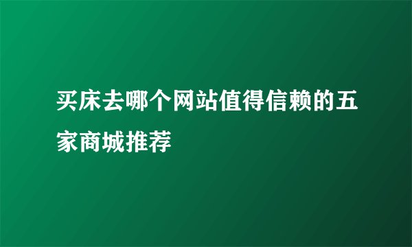 买床去哪个网站值得信赖的五家商城推荐