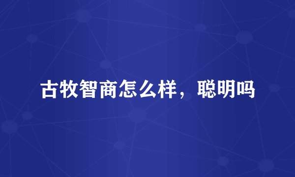 古牧智商怎么样，聪明吗