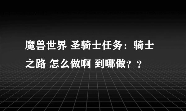 魔兽世界 圣骑士任务：骑士之路 怎么做啊 到哪做？？
