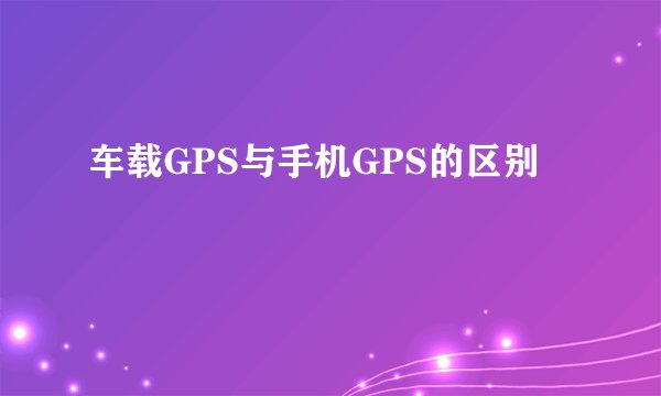 车载GPS与手机GPS的区别