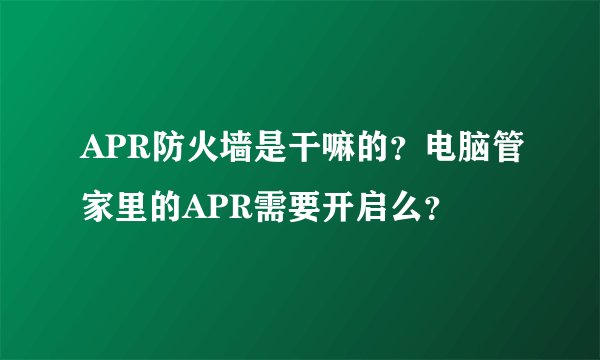 APR防火墙是干嘛的？电脑管家里的APR需要开启么？