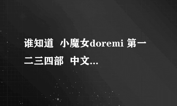 谁知道  小魔女doremi 第一二三四部  中文版在那看 ？？